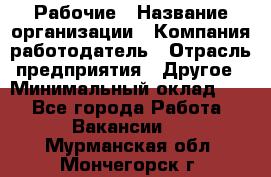 Рабочие › Название организации ­ Компания-работодатель › Отрасль предприятия ­ Другое › Минимальный оклад ­ 1 - Все города Работа » Вакансии   . Мурманская обл.,Мончегорск г.